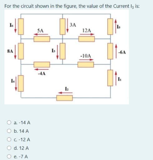 For the circuit shown in the figure, the value of the Current I3 is:
I6
ЗА
Is
5A
12A
8A
Is
-6A
-10A
-4A
а. -14 A
O b. 14 A
O C. -12 A
O d. 12 A
O e. -7 A
