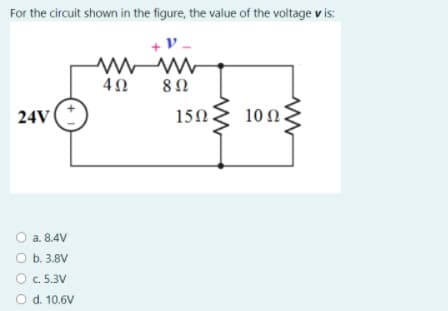 For the circuit shown in the figure, the value of the voltage v is:
8Ω
24V
150
10 Ω.
a. 8.4V
O b. 3.8V
O c. 5.3V
O d. 10.6V
