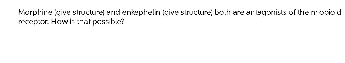 Morphine (give structure) and enkephelin (give structure) both are antagonists of the m opioid
receptor. How is that possible?
