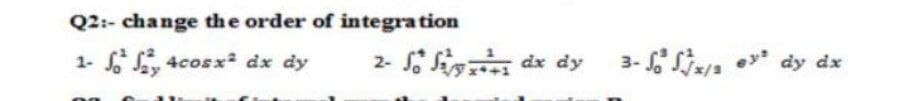 Q2:- change the order of integration
1- y 4cosx dx dy
2- fi dx dy
3- Saa
dy dx
