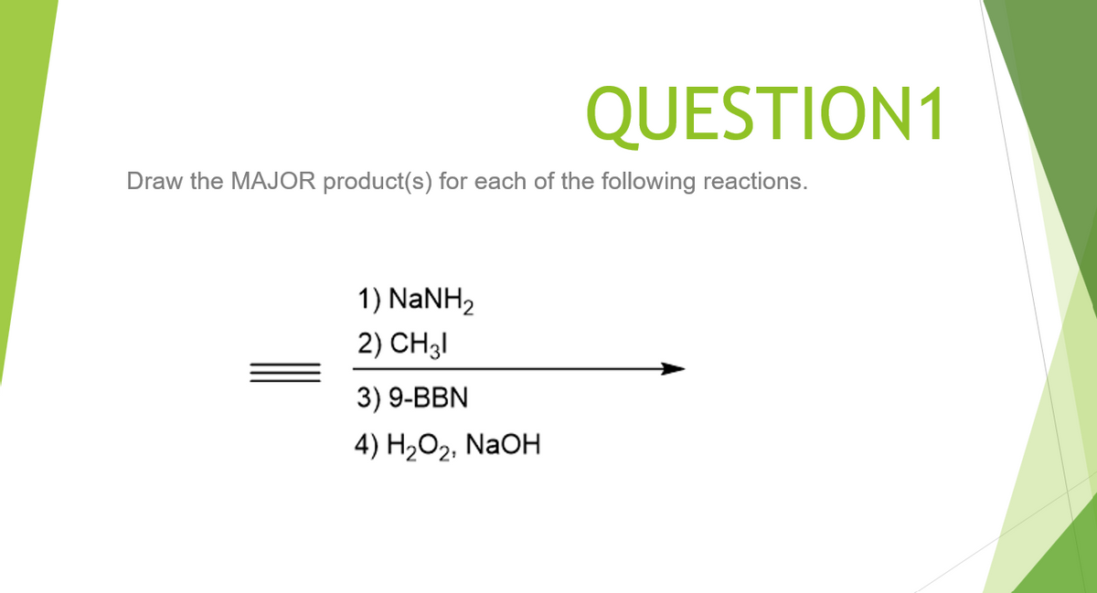QUESTION1
Draw the MAJOR product(s) for each of the following reactions.
1) NANH2
2) CH3I
3) 9-BBN
4) Н,О2, NaOH
