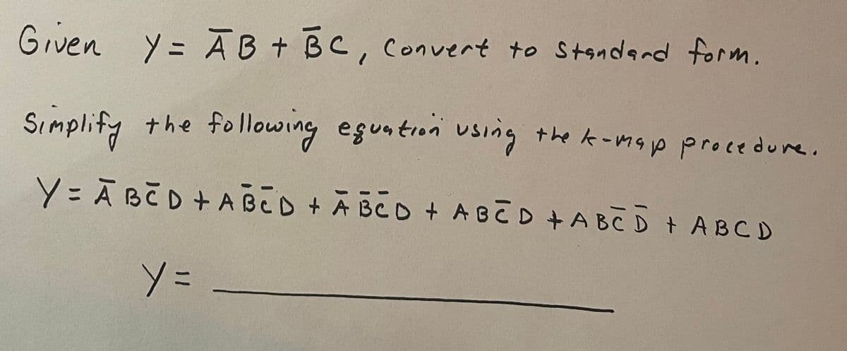 Given Y = AB + BC, Convert to Standard form.
Simplify the following equation using the k-map procedure.
Y=ABCD +ABCD + ABCD + ABCD + ABCD + A B C D
y =