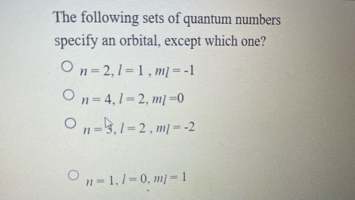 The following sets of quantum numbers
specify an orbital, except which one?
O n= 2,1=1, m] = -1
On= 4,1= 2, m] =0
On=3,1=2, m] =-2
%3D
On = 1, 1= 0, m] = 1
