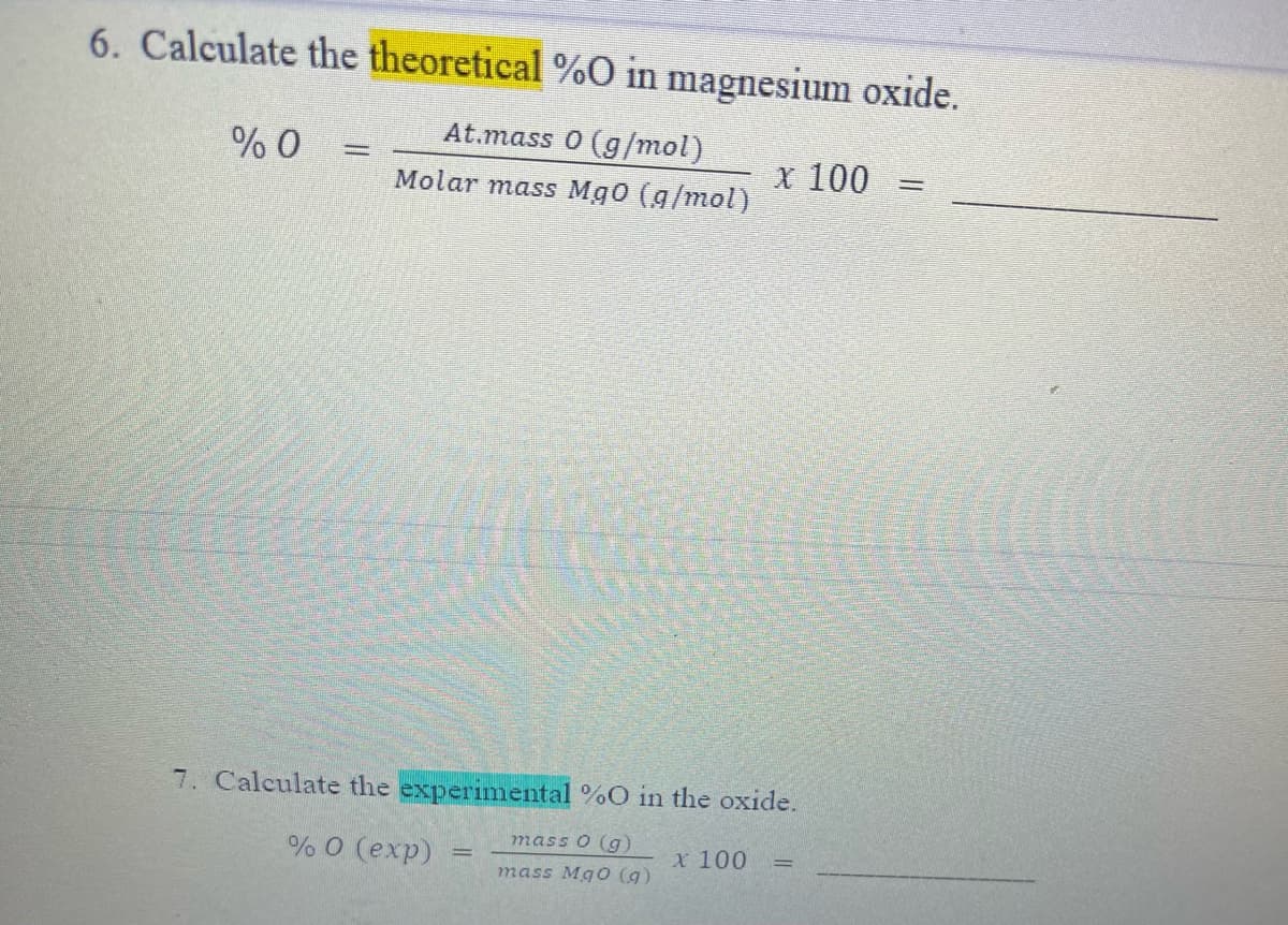 6. Calculate the theoretical %O in magnesium oxide.
At.mass 0 (g/mol)
X 100
Molar mass Mg0 (g/mol)
7. Calculate the experinmental %O in the oxide.
mass 0 (g)
%0 (еxp)
x 100
mass MgO (g)
