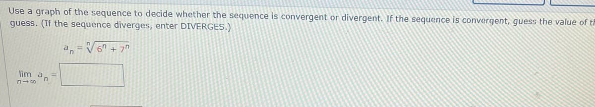 Use a graph of the sequence to decide whether the sequence is convergent or divergent. If the sequence is convergent, guess the value of th
guess. (If the sequence diverges, enter DIVERGES.)
lim an
816
an
67 +70