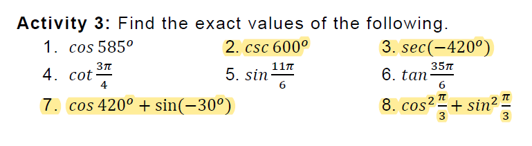 Activity 3: Find the exact values of the following.
3. sec(-420°)
1. cos 585°
2. csc 600°
4. cot:
4
11n
5. sin-
35n
6. tan
6.
6
7. cos 420° + sin(-30°)
8. cos2=+ sin?
3
