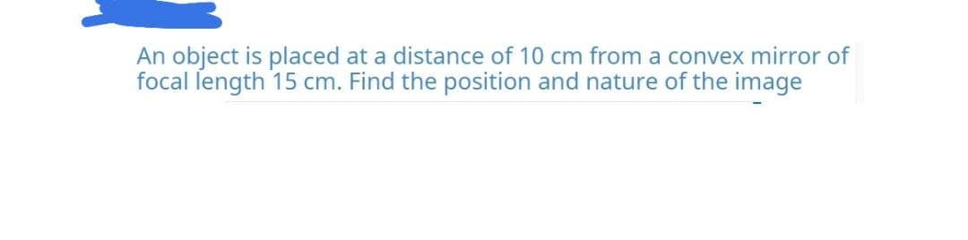 An object is placed at a distance of 10 cm from a convex mirror of
focal length 15 cm. Find the position and nature of the image
