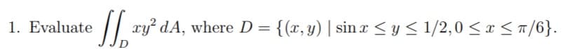 1. Evaluate
/| cy dA, where D = {(x, y) | sin x < y < 1/2,0 < x < n/6}.

