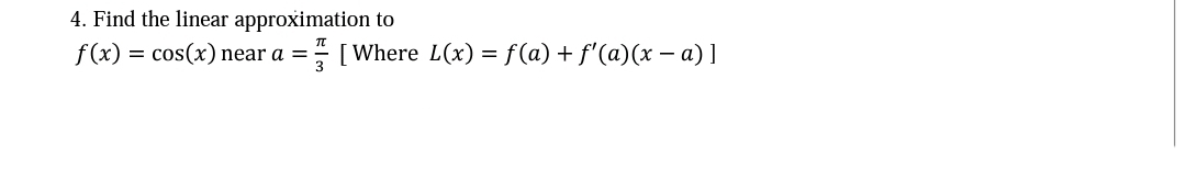 4. Find the linear approximation to
f(x) = cos(x) near a =- [Where L(x) = f(a) + f'(a)(x – a) ]
