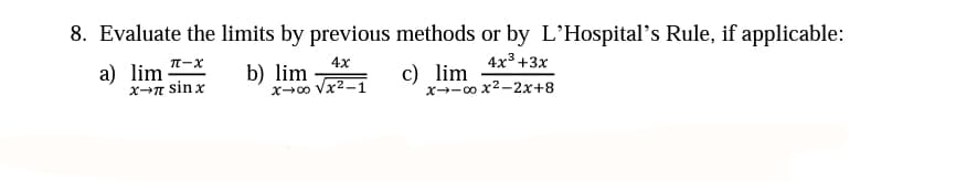 8. Evaluate the limits by previous methods or by L'Hospital's Rule, if applicable:
п-х
4x
4x3 +3х
a) lim
x→n sin x
b) lim
xo Vx2-1
c) lim
x--00 x2-2x+8
