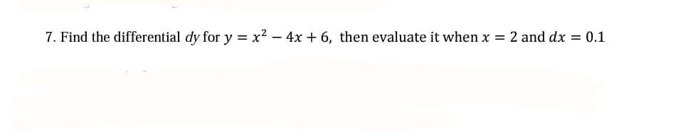 7. Find the differential dy for y = x² – 4x + 6, then evaluate it when x =
2 and dx = 0.1
