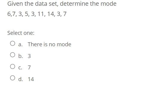 Given the data set, determine the mode
6,7, 3, 5, 3, 11, 14, 3, 7
Select one:
O a. There is no mode
O b. 3
O c. 7
O d. 14
