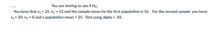 You are testing to see if Ho:
You have that s1 = 25, ng = 12 and the sample mean for the first population is 16. For the second sample, you have
$2 = 30, n2 = 8 and a population mean = 25. Test using alpha = .05.
