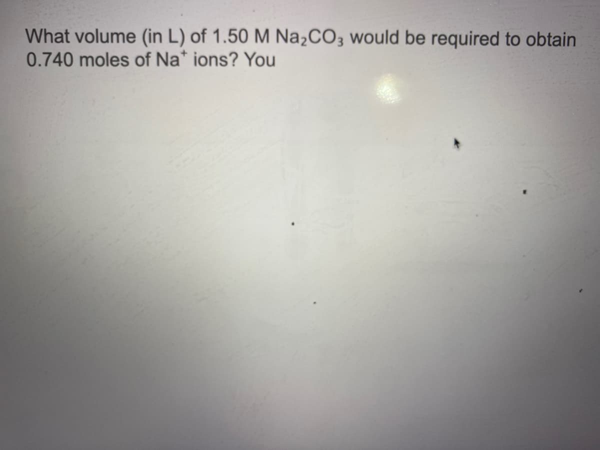 What volume (in L) of 1.50 M Na¿CO3 would be required to obtain
0.740 moles of Na* ions? You
