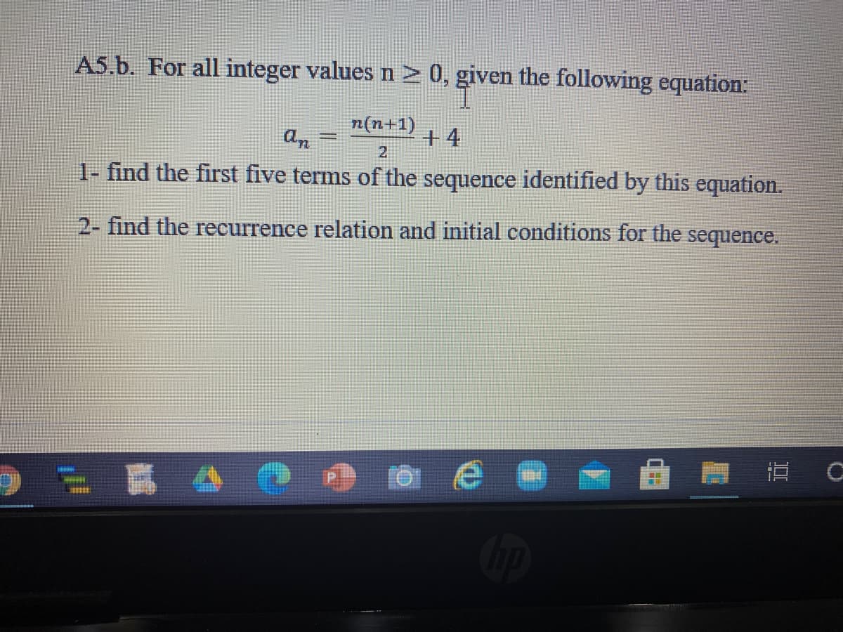 A5.b. For all integer values n > 0, given the following equation:
n(n+1)
+ 4
21
1- find the first five terms of the sequence identified by this equation.
2- find the recurrence relation and initial conditions for the sequence.
= 喜,
直 C
Cop
