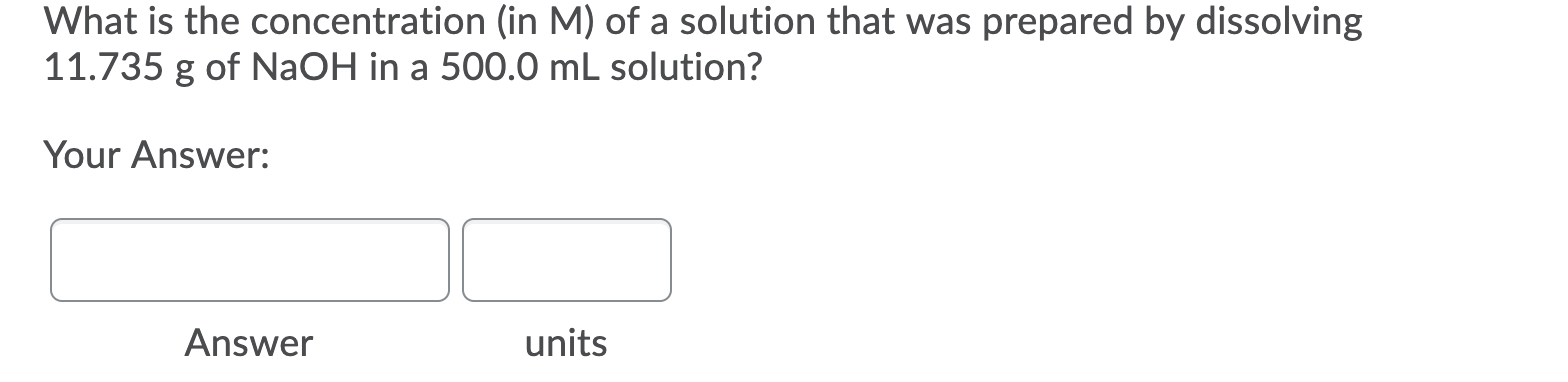 What is the concentration (in M) of a solution that was prepared by dissolving
11.735 g of NaOH in a 500.0 mL solution?
