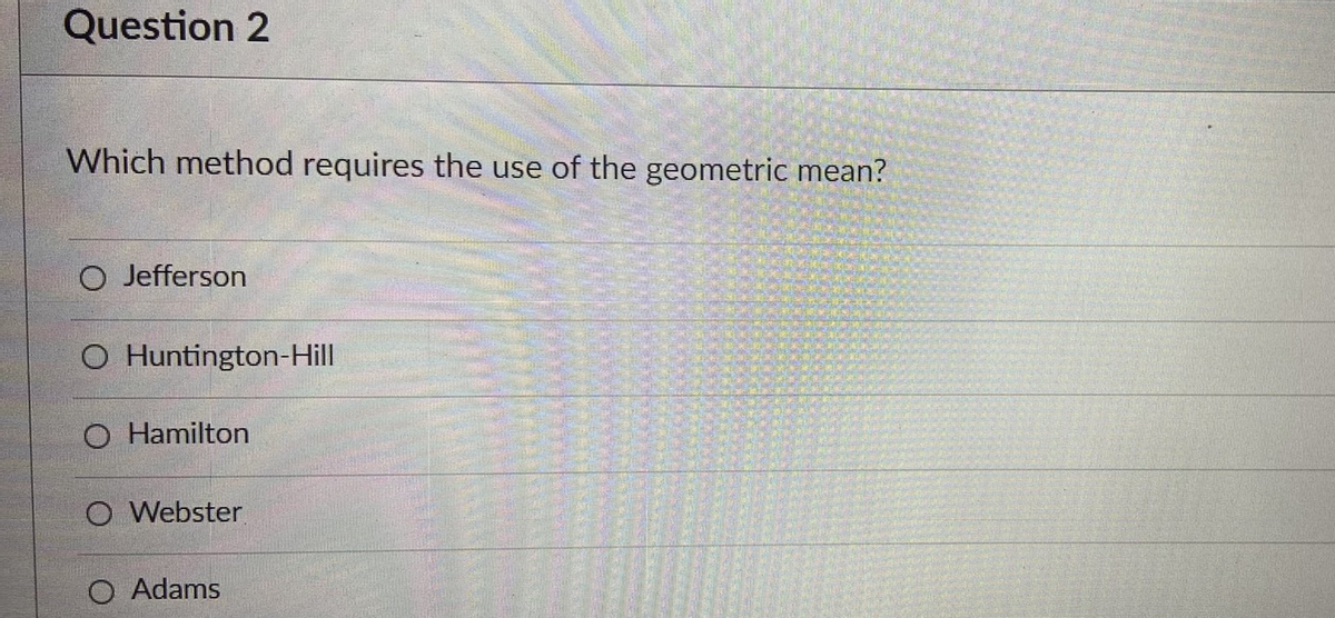 Question 2
Which method requires the use of the geometric mean?
O Jefferson
O Huntington-Hill
O Hamilton
O Webster
O Adams
