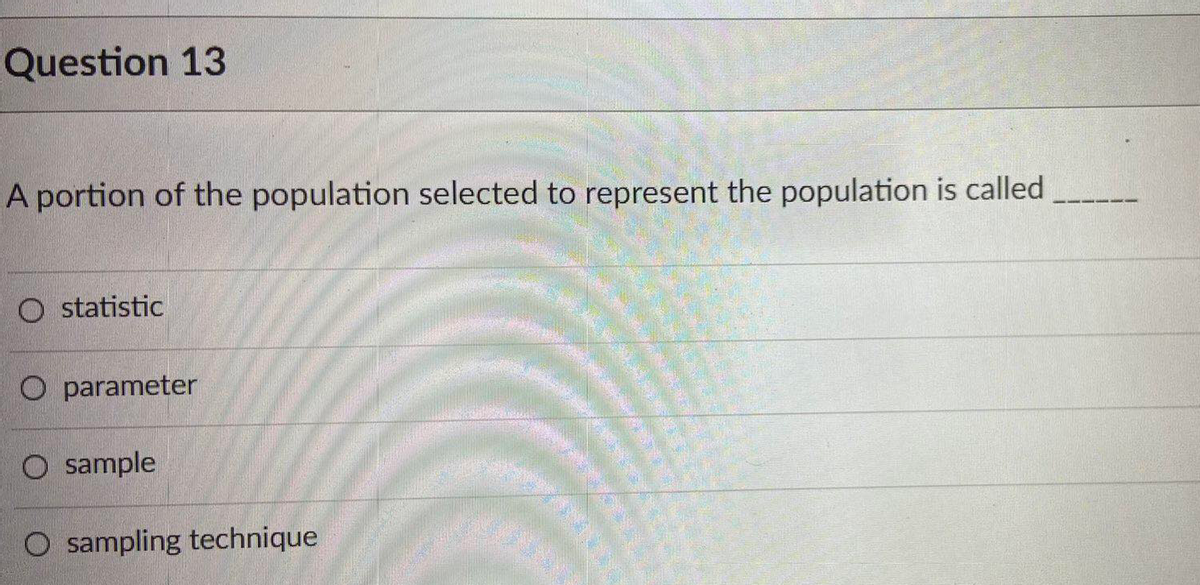 Question 13
A portion of the population selected to represent the population is called
O statistic
O parameter
O sample
O sampling technique
