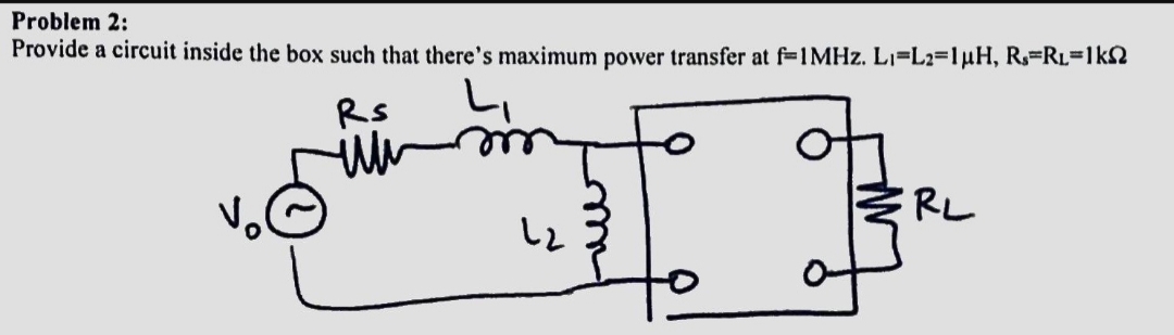 Problem 2:
Provide a circuit inside the box such that there's maximum power transfer at f-1MHZ. LI=L2=1uH, R.=R¢=1kS2
Rs
RL
