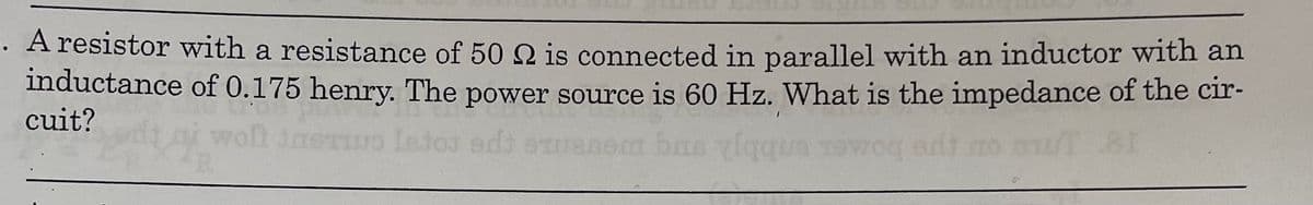 A resistor with a resistance of 50 2 is connected in parallel with an inductor with an
inductance of 0.175 henry. The power source is 60 Hz. What is the impedance of the cir-
cuit?
Letod ed
