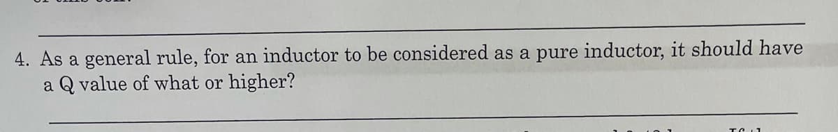 4. As a general rule, for an inductor to be considered as a pure inductor, it should have
a Q value of what or higher?
