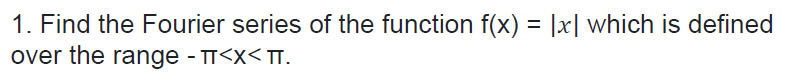 1. Find the Fourier series of the function f(x) = |x| which is defined
over the range - TT<x<TT.