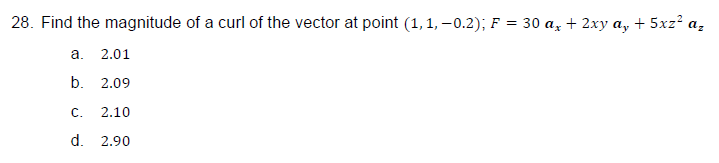 28. Find the magnitude of a curl of the vector at point (1, 1, −0.2); F = 30 ax + 2xy ay + 5xz² az
a. 2.01
b. 2.09
C. 2.10
d. 2.90