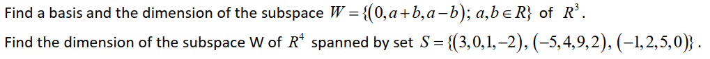 Find a basis and the dimension of the subspace W = {(0,a+b,a-b); a,be R} of R’.
Find the dimension of the subspace W of R' spanned by set S= {(3,0,1,–2), (–5,4,9,2), (–1, 2, 5,0)} .
