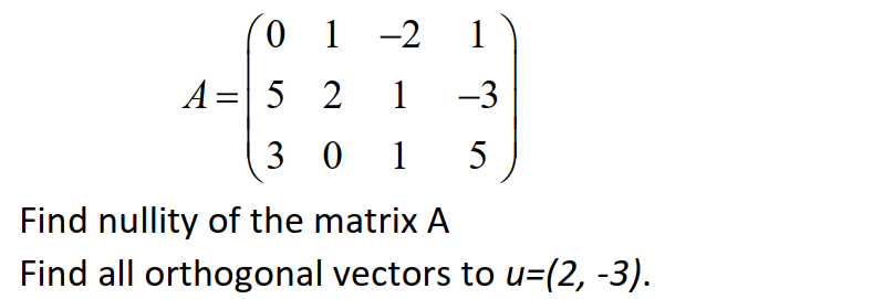 0 1 -2 1
A= 5 2 1
-3
(3 0 1
5
Find nullity of the matrix A
Find all orthogonal vectors to u=(2, -3).
