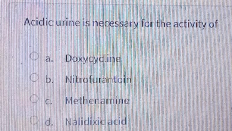 Acidic urine is necessary for the activity of
a. Doxycycline
Ob. Nitrofurantoin
O c Methenamine
O d. Nalidixic acid
