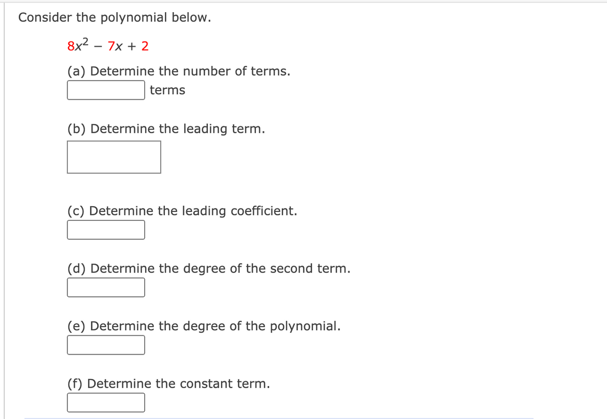 Consider the polynomial below.
8x2 - 7x + 2
(a) Determine the number of terms.
terms
(b) Determine the leading term.
(c) Determine the leading coefficient.
(d) Determine the degree of the second term.
(e) Determine the degree of the polynomial.
(f) Determine the constant term.
