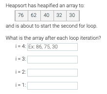 Heapsort has heapified an array to:
76
62 40 32 30
and is about to start the second for loop.
What is the array after each loop iteration?
i= 4: Ex: 86, 75, 30
i = 3:
i = 2:
i= 1:
