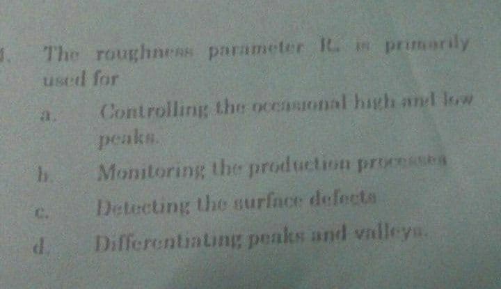 The roughness parameter R in primarily
used for
Controlling the oceasional high and low
peaks.
a.
b Monitoring the production processea
Detecting the surfnce defects
C.
Differentiating peaks and valleya.
