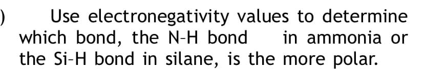 Use electronegativity values to determine
which bond, the N-H bond
the Si-H bond in silane, is the more polar.
in ammonia or
