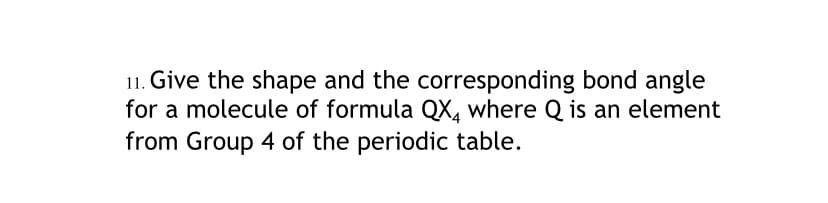 11. Give the shape and the corresponding bond angle
for a molecule of formula QX, where Q is an element
from Group 4 of the periodic table.

