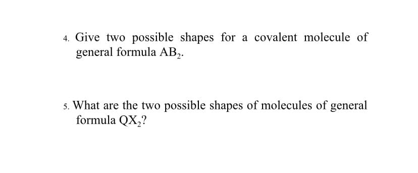 4. Give two possible shapes for a covalent molecule of
general formula AB,.
5. What are the two possible shapes of molecules of general
formula QX,?
