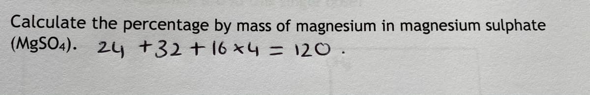 Calculate the percentage by mass of magnesium in magnesium sulphate
(MgSO4). 24 +32 + 16 x4 = 120.
%3D
