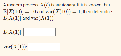 A random process X(t) is stationary. If it is known that
E[X(10)] = 10 and var(X(10)) = 1, then determine
EX(1)] and var (X(1)).
E[X(1)]: [
var(X(1)): [
