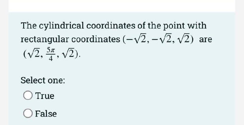 The cylindrical coordinates of the point with
rectangular coordinates (-V2, –v2, v2) are
(v2, , V2).
Select one:
True
O False
