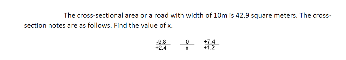 The cross-sectional area or a road with width of 10m is 42.9 square meters. The cross-
section notes are as follows. Find the value of x.
-9.8
+2.4
+7.4
+1.2
X
