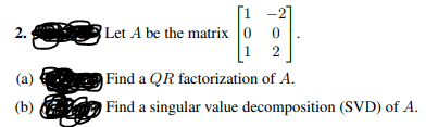 -2]
Let A be the matrix 0
2.
1
2
(a)
Find a QR factorization of A.
(b) Find a singular value decomposition (SVD) of A.
