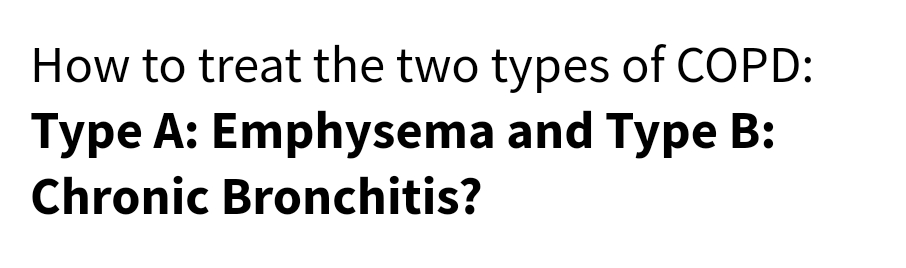 How to treat the two types of COPD:
Type A: Emphysema and Type B:
Chronic Bronchitis?