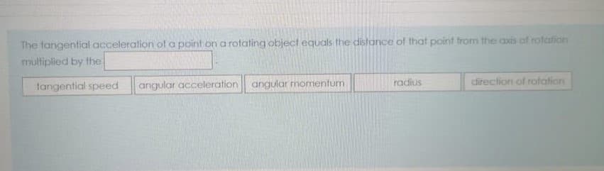 The tangential acceleration of a point on a rotating object equals the distonce of that point trom the axis of rotation
multiplied by the
tangential speed
angular acceleration angular momentum
radius
direction of rotation

