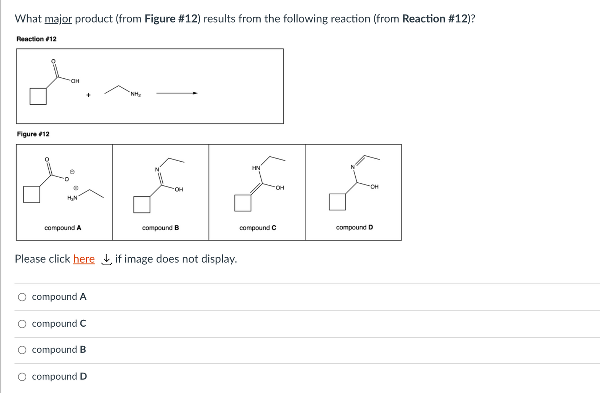 What major product (from Figure #12) results from the following reaction (from Reaction #12)?
Reaction #12
OH
NH,
Figure #12
HN
N.
он
OH
H3N
compound A
compound B
compound C
compound D
Please click here if image does not display.
compound A
O compound C
O compound B
O compoundD
