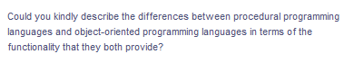 Could you kindly describe the differences between procedural programming
languages and object-oriented programming languages in terms of the
functionality that they both provide?