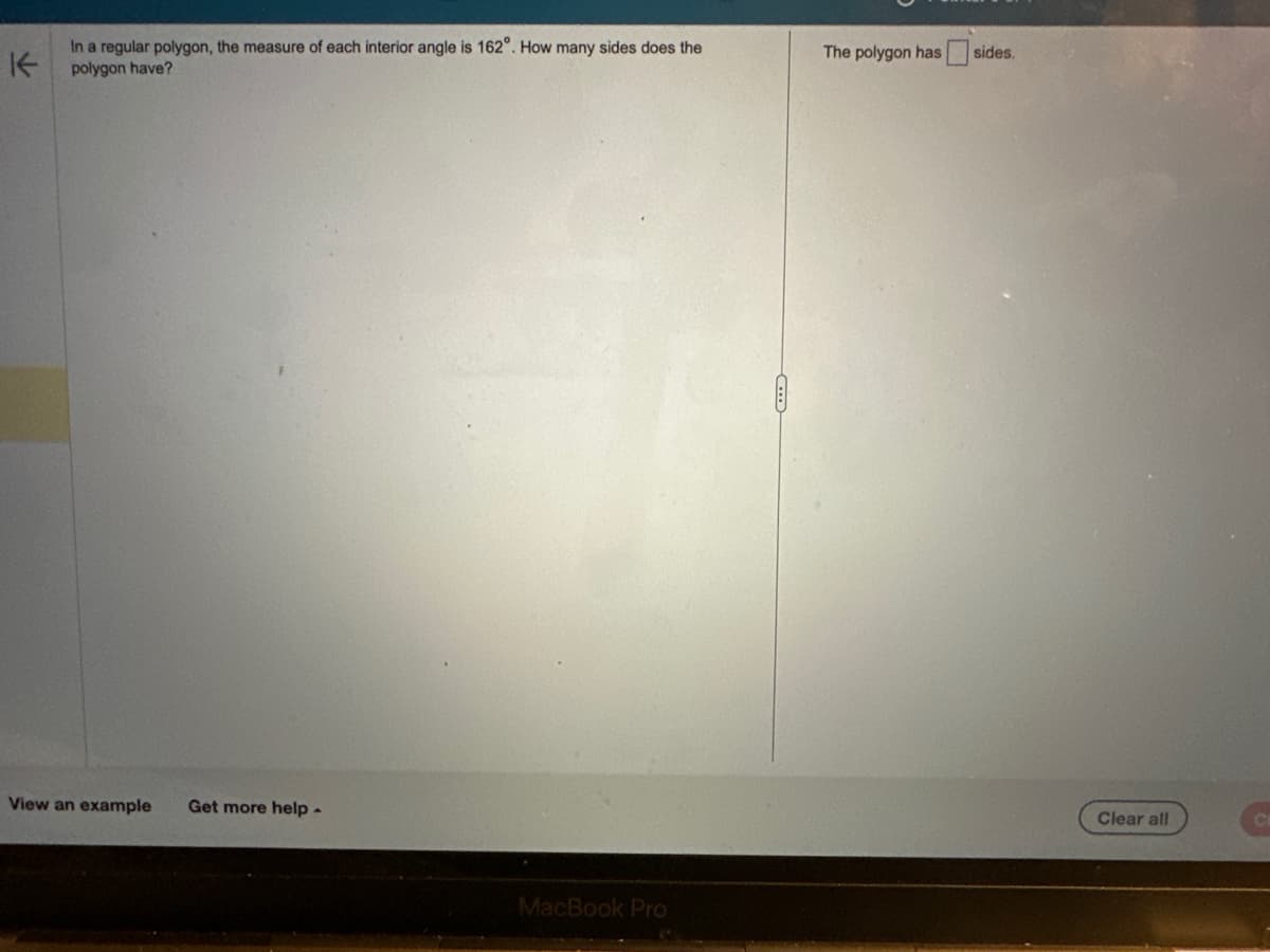 K
In a regular polygon, the measure of each interior angle is 162°. How many sides does the
polygon have?
View an example
Get more help -
MacBook Pro
The polygon has
sides.
Clear all