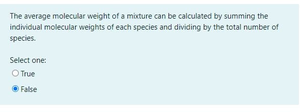 The average molecular weight of a mixture can be calculated by summing the
individual molecular weights of each species and dividing by the total number of
species.
Select one:
O True
False
