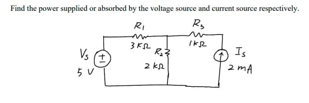 Find the power supplied or absorbed by the voltage source and current source respectively.
RI
Is
Vs
2 kR
2 mA
