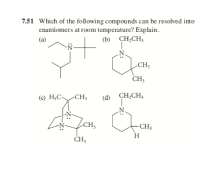 7.51 Which of the following compounds can be resolved into
enantiomers at room temperature? Explain.
(a)
(b) CH;CH,
CH;
CH,
(c) H,C~
-CH3
(d) CH;CH,
LCH,
-CH3
H
CH3
:Z
