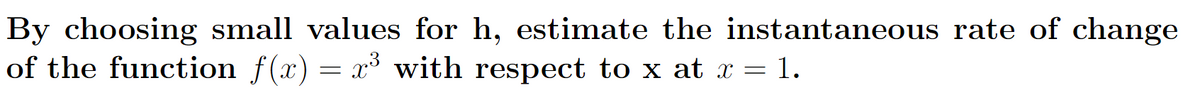 By choosing small values for h, estimate the instantaneous rate of change
of the function f(x) = x° with respect to x at x = 1.
